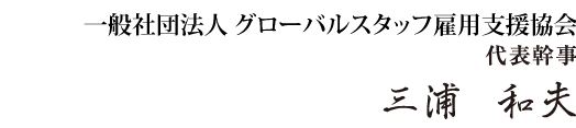 「一般社団法人　グローバルスタッフ雇用支援協会」 代表幹事 三浦  和夫