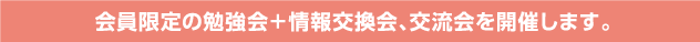 会員限定の勉強会＋情報交換会、交流会を開催します。